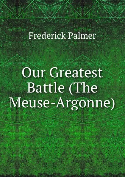 Обложка книги Our Greatest Battle (The Meuse-Argonne), Palmer Frederick