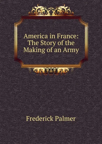 Обложка книги America in France: The Story of the Making of an Army, Palmer Frederick