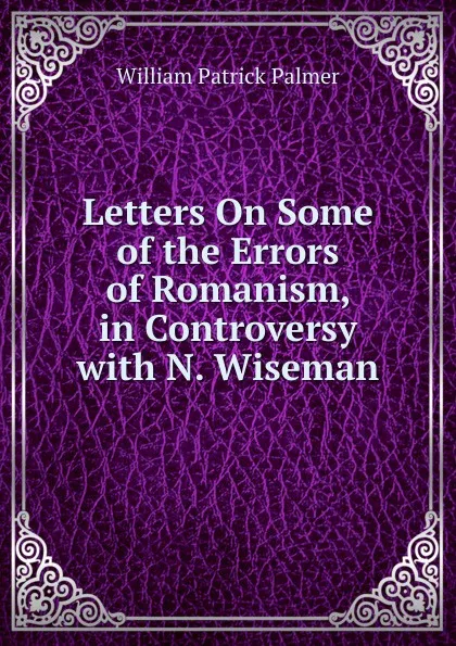 Обложка книги Letters On Some of the Errors of Romanism, in Controversy with N. Wiseman, William Patrick Palmer