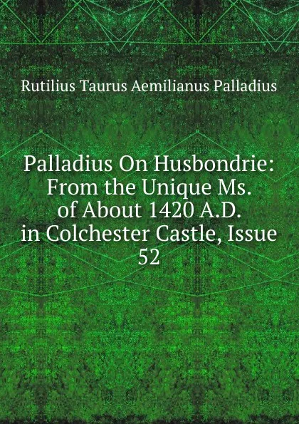 Обложка книги Palladius On Husbondrie: From the Unique Ms. of About 1420 A.D. in Colchester Castle, Issue 52, Rutilius Taurus Aemilianus Palladius