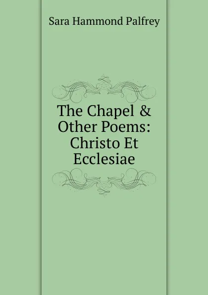 Обложка книги The Chapel . Other Poems: Christo Et Ecclesiae, Sara Hammond Palfrey