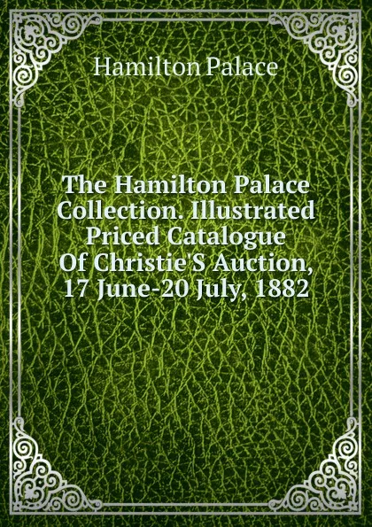 Обложка книги The Hamilton Palace Collection. Illustrated Priced Catalogue Of Christie.S Auction, 17 June-20 July, 1882, Hamilton Palace