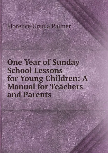 Обложка книги One Year of Sunday School Lessons for Young Children: A Manual for Teachers and Parents ., Florence Ursula Palmer