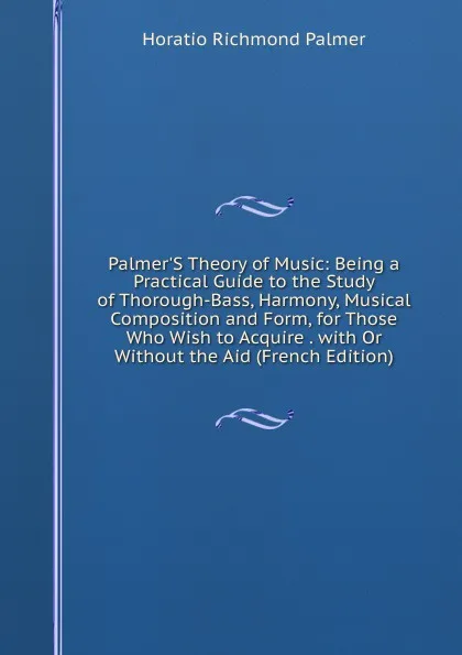 Обложка книги Palmer.S Theory of Music: Being a Practical Guide to the Study of Thorough-Bass, Harmony, Musical Composition and Form, for Those Who Wish to Acquire . with Or Without the Aid (French Edition), Horatio Richmond Palmer