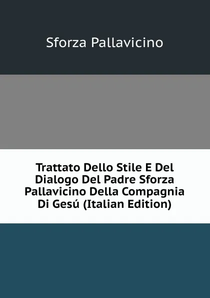 Обложка книги Trattato Dello Stile E Del Dialogo Del Padre Sforza Pallavicino Della Compagnia Di Gesu (Italian Edition), Sforza Pallavicino