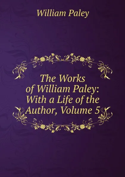 Обложка книги The Works of William Paley: With a Life of the Author, Volume 5, William Paley