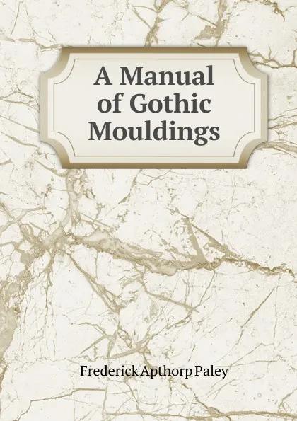 Обложка книги A Manual of Gothic Mouldings, Frederick Apthorp Paley