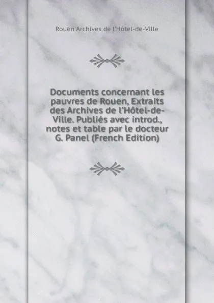 Обложка книги Documents concernant les pauvres de Rouen, Extraits des Archives de l.Hotel-de-Ville. Publies avec introd., notes et table par le docteur G. Panel (French Edition), Rouen Archives de l'Hôtel-de-Ville