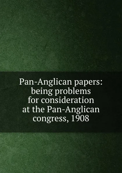 Обложка книги Pan-Anglican papers: being problems for consideration at the Pan-Anglican congress, 1908, 