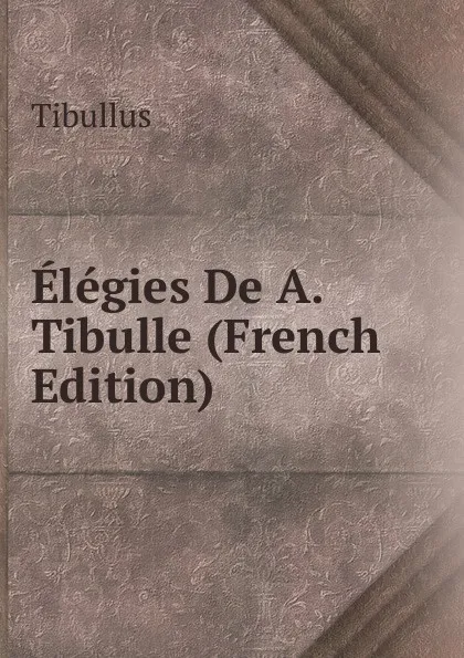 Обложка книги Elegies De A. Tibulle (French Edition), Tibullus