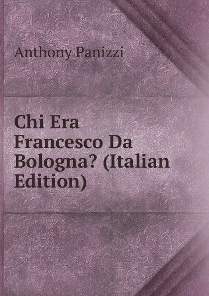 Обложка книги Chi Era Francesco Da Bologna. (Italian Edition), Anthony Panizzi