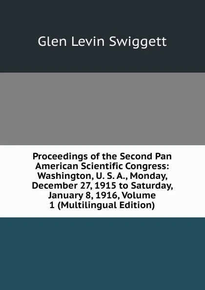 Обложка книги Proceedings of the Second Pan American Scientific Congress: Washington, U. S. A., Monday, December 27, 1915 to Saturday, January 8, 1916, Volume 1 (Multilingual Edition), Glen Levin Swiggett