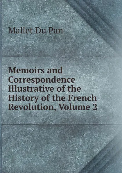 Обложка книги Memoirs and Correspondence Illustrative of the History of the French Revolution, Volume 2, Mallet Du Pan