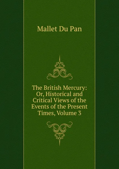 Обложка книги The British Mercury: Or, Historical and Critical Views of the Events of the Present Times, Volume 3, Mallet Du Pan