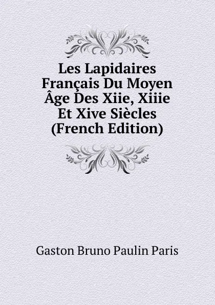 Обложка книги Les Lapidaires Francais Du Moyen Age Des Xiie, Xiiie Et Xive Siecles (French Edition), Gaston Bruno Paulin Paris