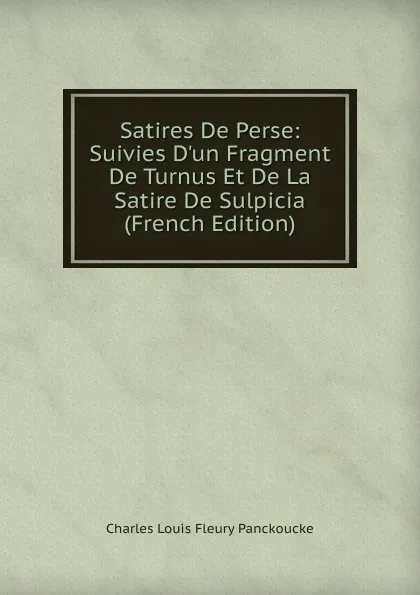 Обложка книги Satires De Perse: Suivies D.un Fragment De Turnus Et De La Satire De Sulpicia (French Edition), Charles Louis Fleury Panckoucke