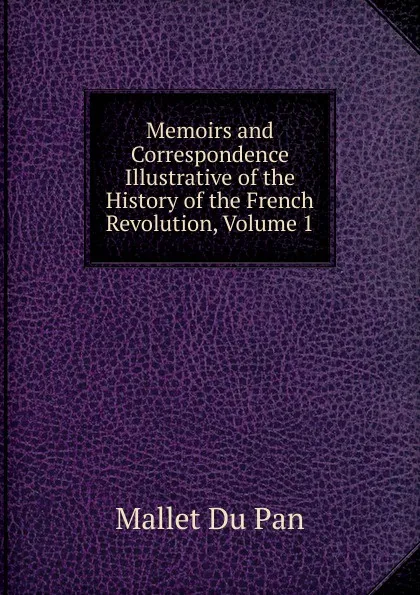 Обложка книги Memoirs and Correspondence Illustrative of the History of the French Revolution, Volume 1, Mallet Du Pan