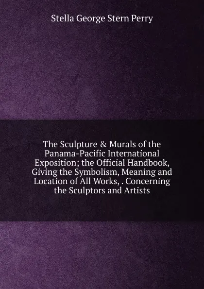 Обложка книги The Sculpture . Murals of the Panama-Pacific International Exposition; the Official Handbook, Giving the Symbolism, Meaning and Location of All Works, . Concerning the Sculptors and Artists, Stella George Stern Perry