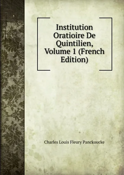 Обложка книги Institution Oratioire De Quintilien, Volume 1 (French Edition), Charles Louis Fleury Panckoucke