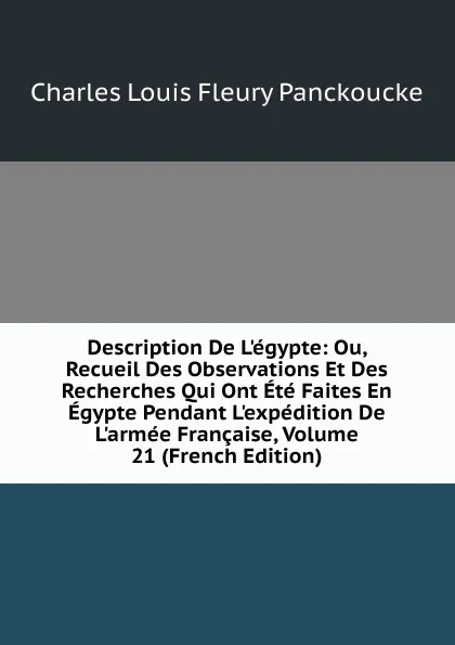 Обложка книги Description De L.egypte: Ou, Recueil Des Observations Et Des Recherches Qui Ont Ete Faites En Egypte Pendant L.expedition De L.armee Francaise, Volume 21 (French Edition), Charles Louis Fleury Panckoucke