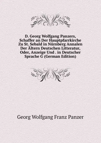 Обложка книги D. Georg Wolfgang Panzers, Schaffer an Der Hauptpfarrkirche Zu St. Sebald in Nurnberg Annalen Der Altern Deutschen Litteratur, Oder, Anzeige Und . in Deutscher Sprache G (German Edition), Georg Wolfgang Franz Panzer