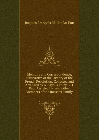 Обложка книги Memoirs and Correspondence, Illustrative of the History of the French Revolution, Collected and Arranged by A. Sayous Tr. by B.H. Paul Assisted by . and Other Members of the Rossetti Family., Jacques François Mallet Du Pan