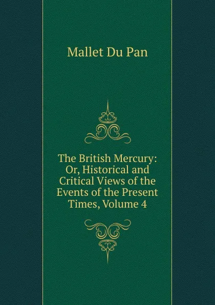 Обложка книги The British Mercury: Or, Historical and Critical Views of the Events of the Present Times, Volume 4, Mallet Du Pan