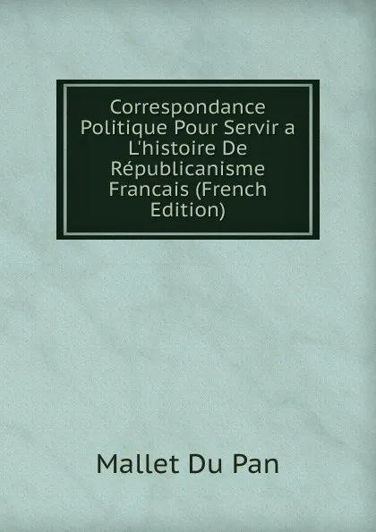 Обложка книги Correspondance Politique Pour Servir a L.histoire De Republicanisme Francais (French Edition), Mallet Du Pan