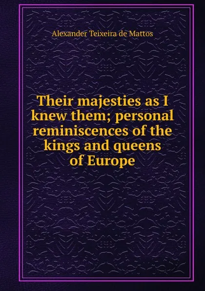 Обложка книги Their majesties as I knew them; personal reminiscences of the kings and queens of Europe, Teixeira de Mattos Alexander