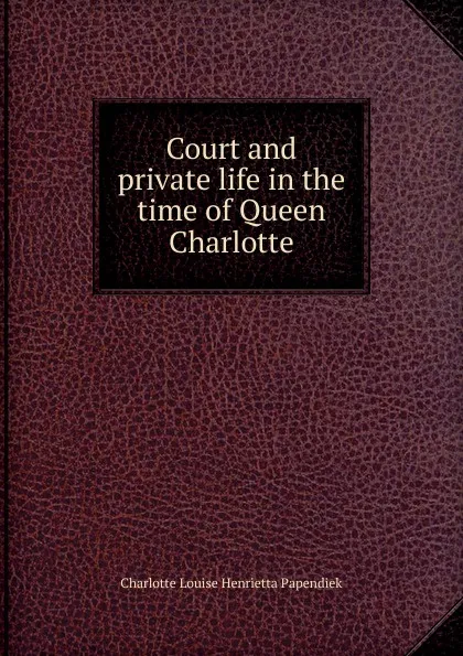 Обложка книги Court and private life in the time of Queen Charlotte, Charlotte Louise Henrietta Papendiek