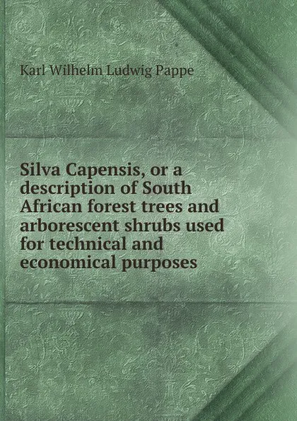 Обложка книги Silva Capensis, or a description of South African forest trees and arborescent shrubs used for technical and economical purposes, Karl Wilhelm Ludwig Pappe