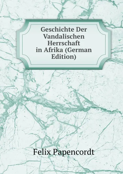 Обложка книги Geschichte Der Vandalischen Herrschaft in Afrika (German Edition), Felix Papencordt