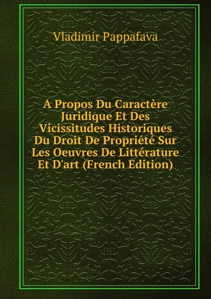 Обложка книги A Propos Du Caractere Juridique Et Des Vicissitudes Historiques Du Droit De Propriete Sur Les Oeuvres De Litterature Et D.art (French Edition), Vladimir Pappafava