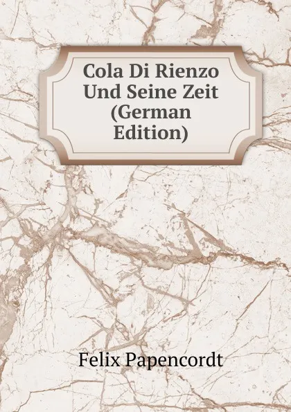 Обложка книги Cola Di Rienzo Und Seine Zeit (German Edition), Felix Papencordt