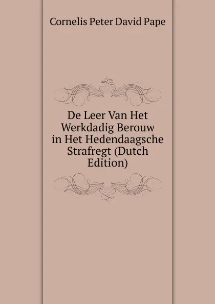 Обложка книги De Leer Van Het Werkdadig Berouw in Het Hedendaagsche Strafregt (Dutch Edition), Cornelis Peter David Pape