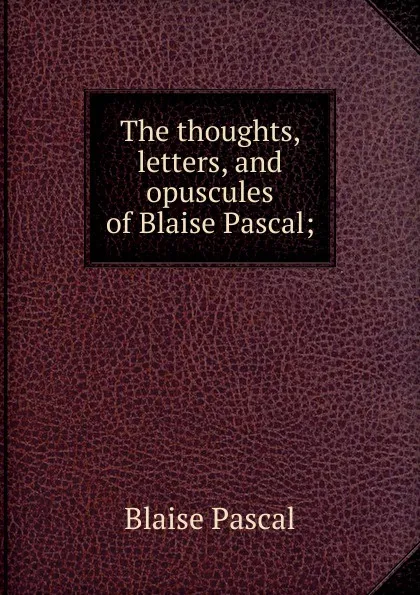 Обложка книги The thoughts, letters, and opuscules of Blaise Pascal;, Blaise Pascal