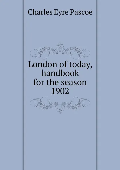 Обложка книги London of today, handbook for the season 1902, Charles Eyre Pascoe