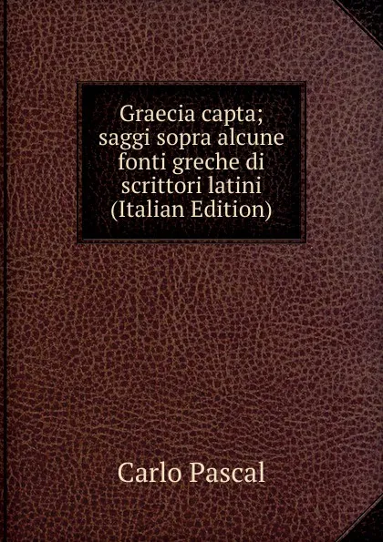 Обложка книги Graecia capta; saggi sopra alcune fonti greche di scrittori latini (Italian Edition), Carlo Pascal