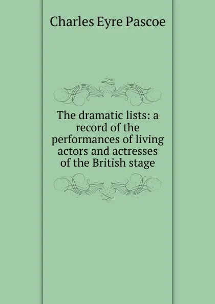 Обложка книги The dramatic lists: a record of the performances of living actors and actresses of the British stage, Charles Eyre Pascoe