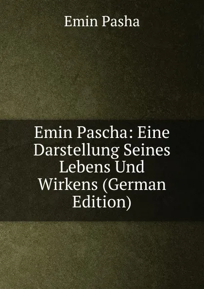 Обложка книги Emin Pascha: Eine Darstellung Seines Lebens Und Wirkens (German Edition), Emin Pasha