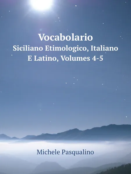 Обложка книги Vocabolario. Siciliano Etimologico, Italiano E Latino, Volumes 4-5, Michele Pasqualino