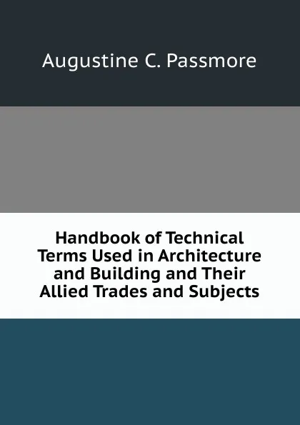 Обложка книги Handbook of Technical Terms Used in Architecture and Building and Their Allied Trades and Subjects, Augustine C. Passmore