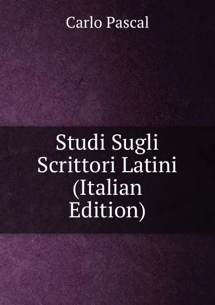 Обложка книги Studi Sugli Scrittori Latini (Italian Edition), Carlo Pascal