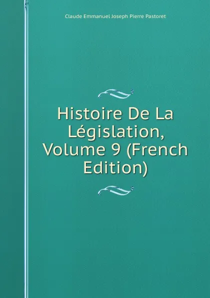 Обложка книги Histoire De La Legislation, Volume 9 (French Edition), Claude Emmanuel Joseph Pierre Pastoret