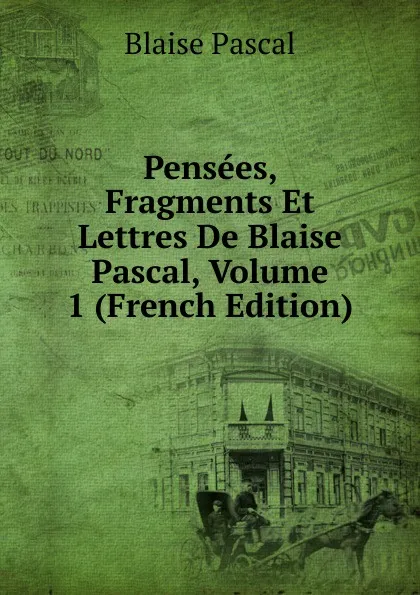 Обложка книги Pensees, Fragments Et Lettres De Blaise Pascal, Volume 1 (French Edition), Blaise Pascal