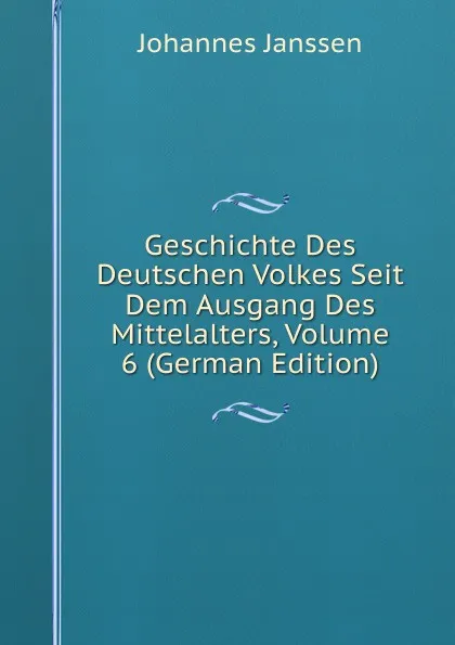 Обложка книги Geschichte Des Deutschen Volkes Seit Dem Ausgang Des Mittelalters, Volume 6 (German Edition), Johannes Janssen