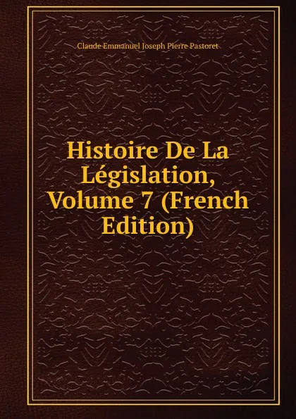 Обложка книги Histoire De La Legislation, Volume 7 (French Edition), Claude Emmanuel Joseph Pierre Pastoret