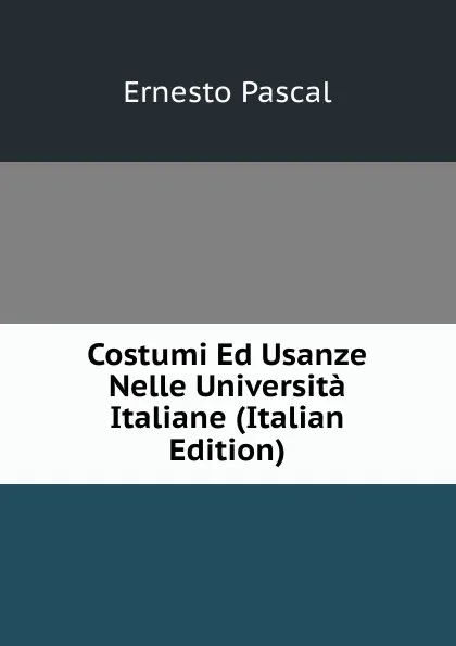 Обложка книги Costumi Ed Usanze Nelle Universita Italiane (Italian Edition), Ernesto Pascal