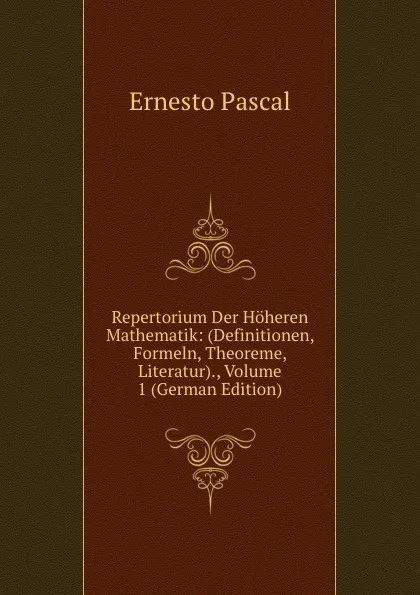 Обложка книги Repertorium Der Hoheren Mathematik: (Definitionen, Formeln, Theoreme, Literatur)., Volume 1 (German Edition), Ernesto Pascal