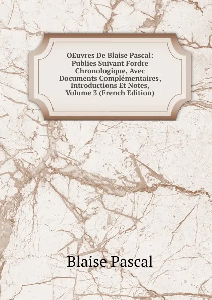 Обложка книги OEuvres De Blaise Pascal: Publies Suivant Fordre Chronologique, Avec Documents Complementaires, Introductions Et Notes, Volume 3 (French Edition), Blaise Pascal